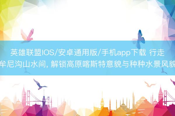 英雄联盟IOS/安卓通用版/手机app下载 行走牟尼沟山水间, 解锁高原喀斯特意貌与种种水景风貌