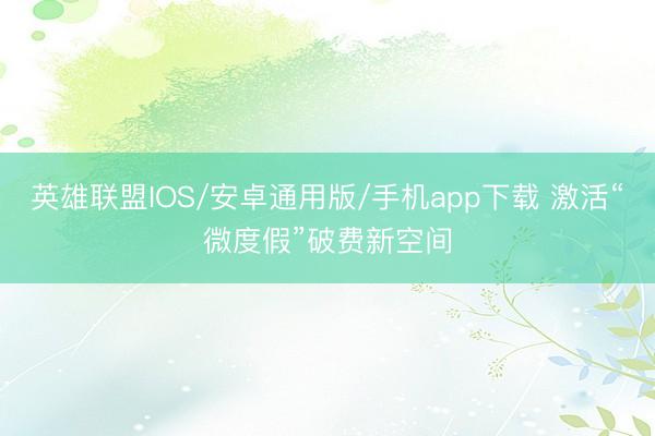 英雄联盟IOS/安卓通用版/手机app下载 激活“微度假”破费新空间