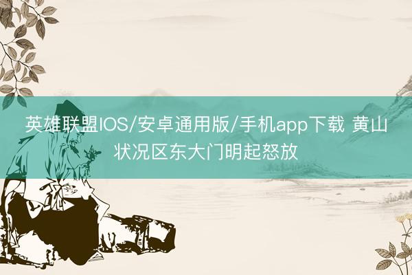 英雄联盟IOS/安卓通用版/手机app下载 黄山状况区东大门明起怒放