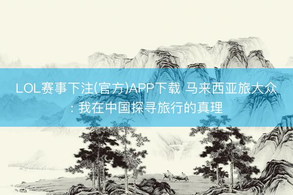 LOL赛事下注(官方)APP下载 马来西亚旅大众: 我在中国探寻旅行的真理