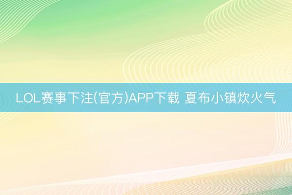 LOL赛事下注(官方)APP下载 夏布小镇炊火气