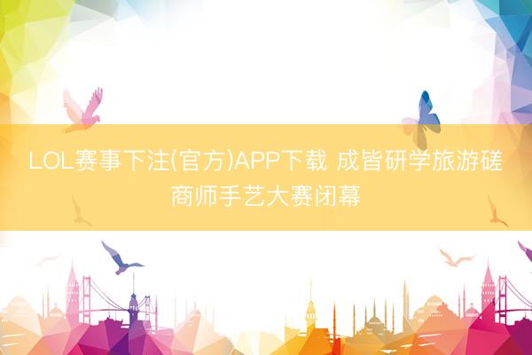 LOL赛事下注(官方)APP下载 成皆研学旅游磋商师手艺大赛闭幕