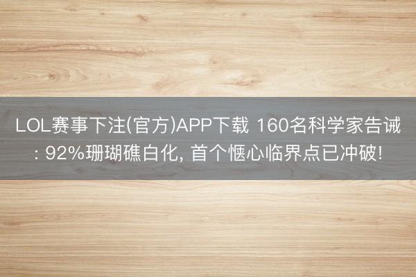 LOL赛事下注(官方)APP下载 160名科学家告诫: 92%珊瑚礁白化, 首个惬心临界点已冲破!