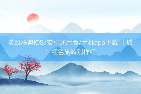 英雄联盟IOS/安卓通用版/手机app下载 土城：红色旅游别样红