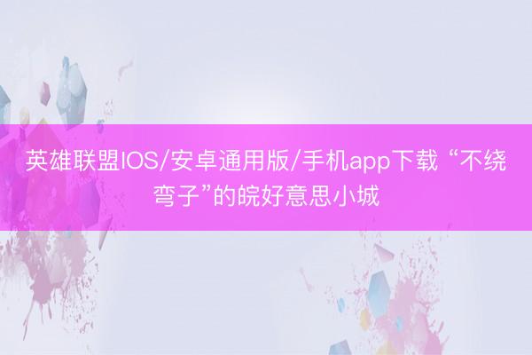 英雄联盟IOS/安卓通用版/手机app下载 “不绕弯子”的皖好意思小城