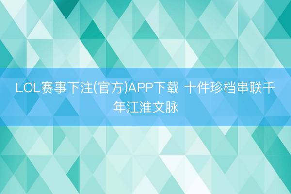 LOL赛事下注(官方)APP下载 十件珍档串联千年江淮文脉