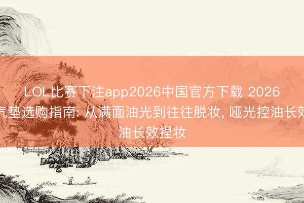 LOL比赛下注app2026中国官方下载 2026油皮气垫选购指南: 从满面油光到往往脱妆, 哑光控油长效捏妆