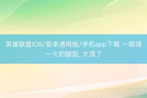 英雄联盟IOS/安卓通用版/手机app下载 一眼消一火的腿型, 太顶了
