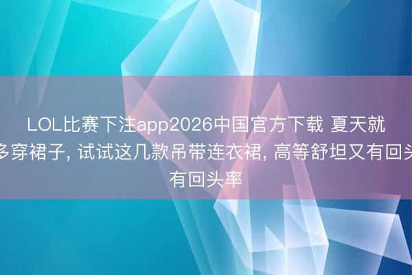 LOL比赛下注app2026中国官方下载 夏天就该多穿裙子, 试试这几款吊带连衣裙, 高等舒坦又有回头率