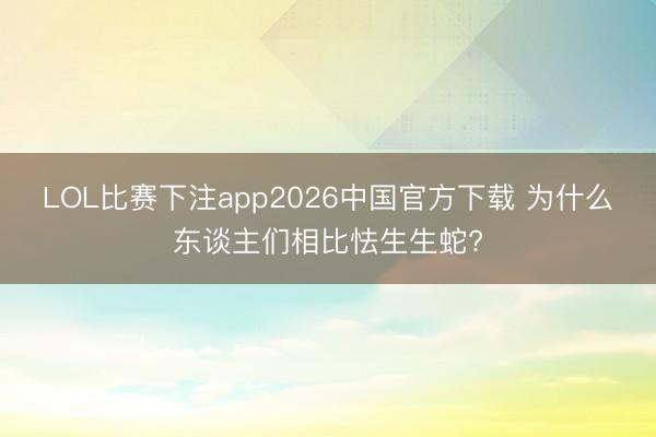 LOL比赛下注app2026中国官方下载 为什么东谈主们相比怯生生蛇?