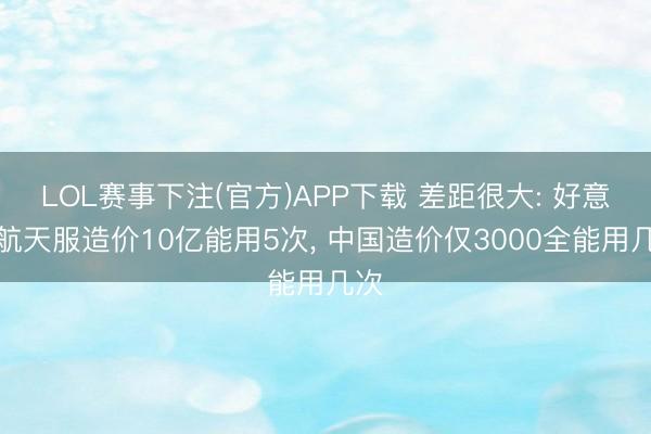 LOL赛事下注(官方)APP下载 差距很大: 好意思航天服造价10亿能用5次, 中国造价仅3000全能用几次