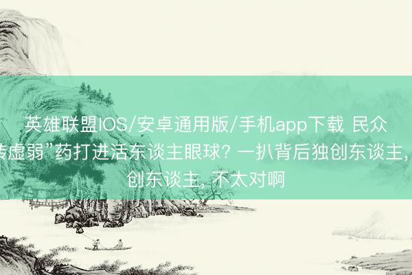 英雄联盟IOS/安卓通用版/手机app下载 民众首针“逆转虚弱”药打进活东谈主眼球? 一扒背后独创东谈主, 不太对啊