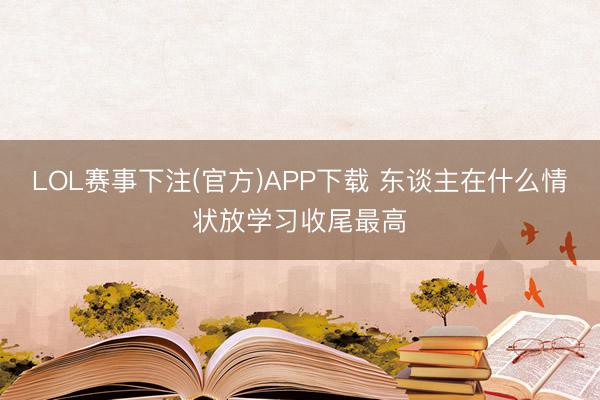 LOL赛事下注(官方)APP下载 东谈主在什么情状放学习收尾最高