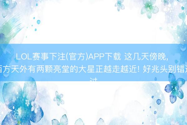 LOL赛事下注(官方)APP下载 这几天傍晚, 西方天外有两颗亮堂的大星正越走越近! 好兆头别错过
