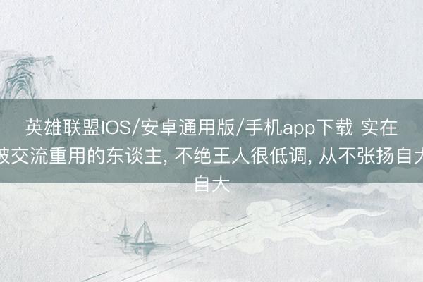 英雄联盟IOS/安卓通用版/手机app下载 实在被交流重用的东谈主, 不绝王人很低调, 从不张扬自大