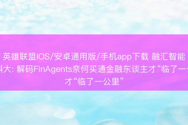 英雄联盟IOS/安卓通用版/手机app下载 融汇智能+苏科大: 解码FinAgents奈何买通金融东谈主才“临了一公里”