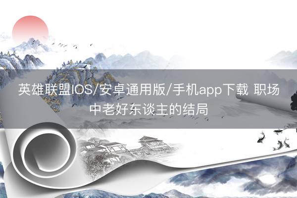 英雄联盟IOS/安卓通用版/手机app下载 职场中老好东谈主的结局