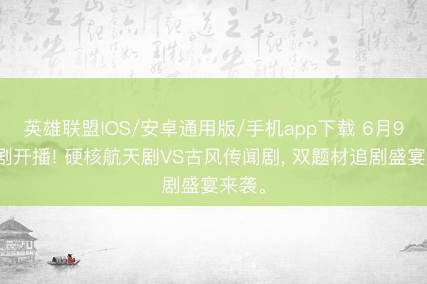 英雄联盟IOS/安卓通用版/手机app下载 6月9日双剧开播! 硬核航天剧VS古风传闻剧, 双题材追剧盛宴来袭。