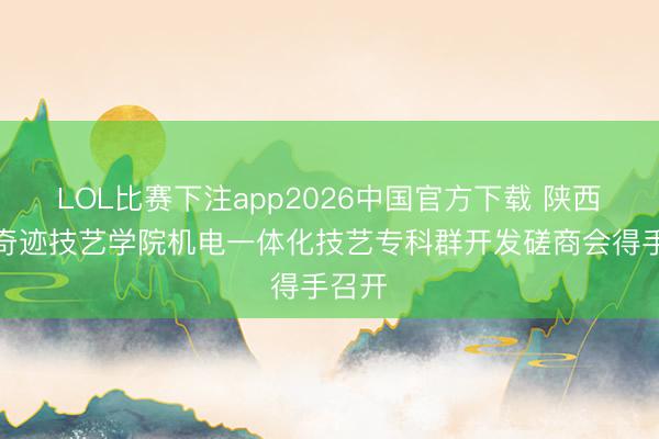 LOL比赛下注app2026中国官方下载 陕西机电奇迹技艺学院机电一体化技艺专科群开发磋商会得手召开