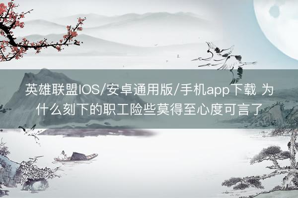 英雄联盟IOS/安卓通用版/手机app下载 为什么刻下的职工险些莫得至心度可言了