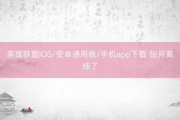 英雄联盟IOS/安卓通用版/手机app下载 张月离场了