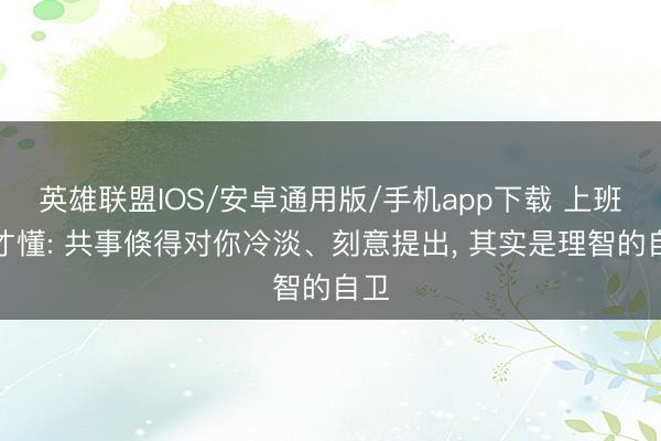 英雄联盟IOS/安卓通用版/手机app下载 上班后才懂: 共事倏得对你冷淡、刻意提出, 其实是理智的自卫