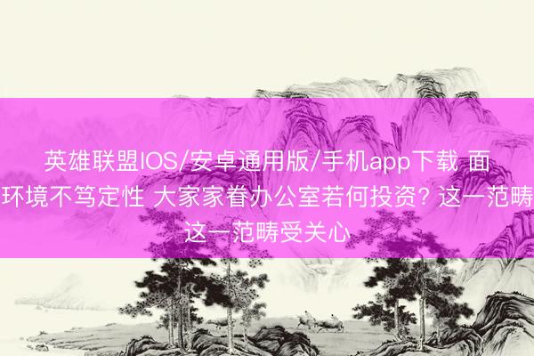 英雄联盟IOS/安卓通用版/手机app下载 面临大家环境不笃定性 大家家眷办公室若何投资? 这一范畴受关心