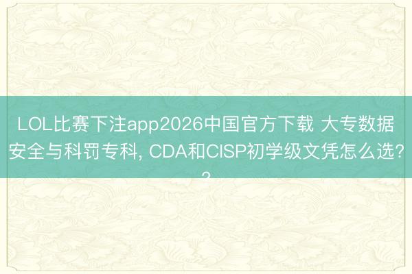 LOL比赛下注app2026中国官方下载 大专数据安全与科罚专科, CDA和CISP初学级文凭怎么选?