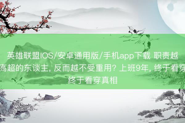 英雄联盟IOS/安卓通用版/手机app下载 职责越致密高超的东谈主, 反而越不受重用? 上班9年, 终于看穿真相