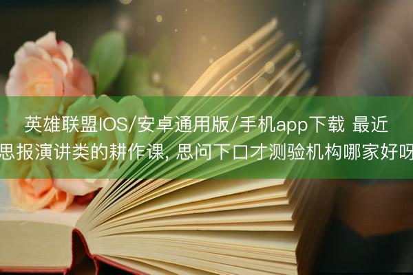 英雄联盟IOS/安卓通用版/手机app下载 最近思报演讲类的耕作课, 思问下口才测验机构哪家好呀