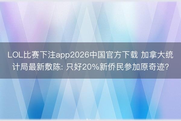 LOL比赛下注app2026中国官方下载 加拿大统计局最新敷陈: 只好20%新侨民参加原奇迹?