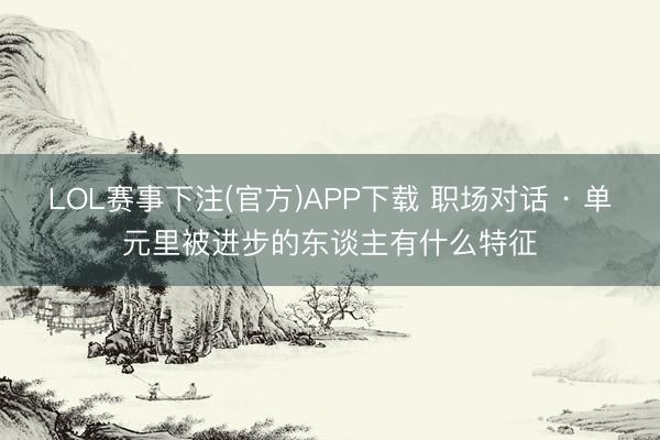LOL赛事下注(官方)APP下载 职场对话 · 单元里被进步的东谈主有什么特征