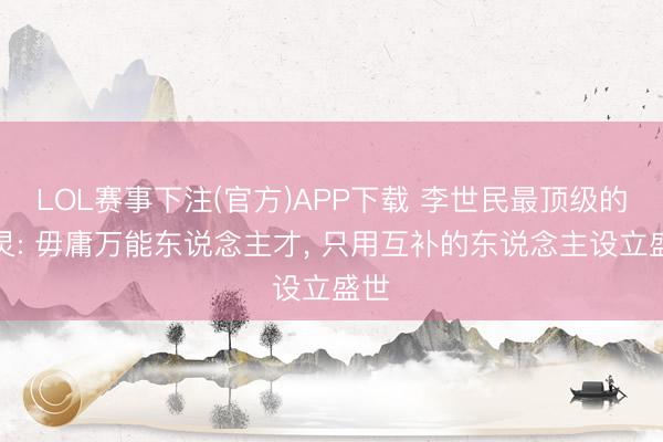 LOL赛事下注(官方)APP下载 李世民最顶级的机灵: 毋庸万能东说念主才, 只用互补的东说念主设立盛世