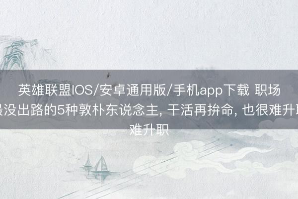 英雄联盟IOS/安卓通用版/手机app下载 职场最没出路的5种敦朴东说念主, 干活再拚命, 也很难升职
