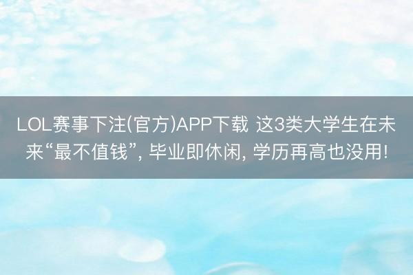 LOL赛事下注(官方)APP下载 这3类大学生在未来“最不值钱”, 毕业即休闲, 学历再高也没用!