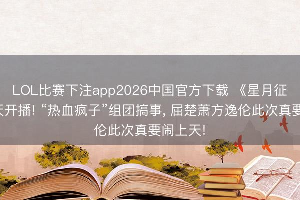 LOL比赛下注app2026中国官方下载 《星月征途》当天开播! “热血疯子”组团搞事, 屈楚萧方逸伦此次真要闹上天!