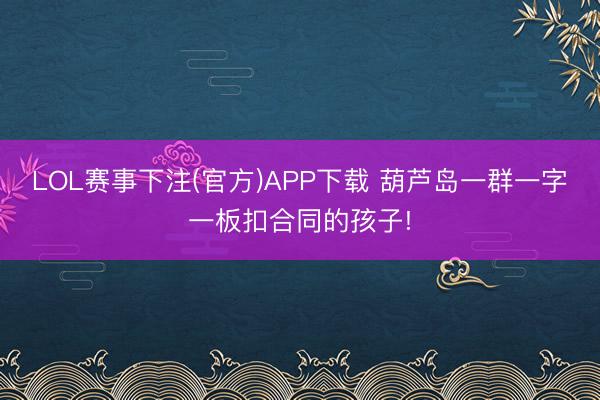 LOL赛事下注(官方)APP下载 葫芦岛一群一字一板扣合同的孩子!