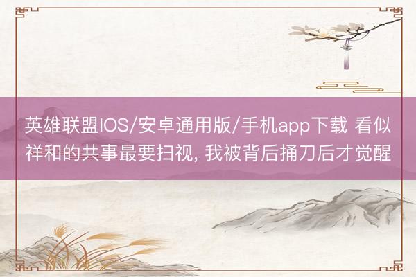 英雄联盟IOS/安卓通用版/手机app下载 看似祥和的共事最要扫视, 我被背后捅刀后才觉醒