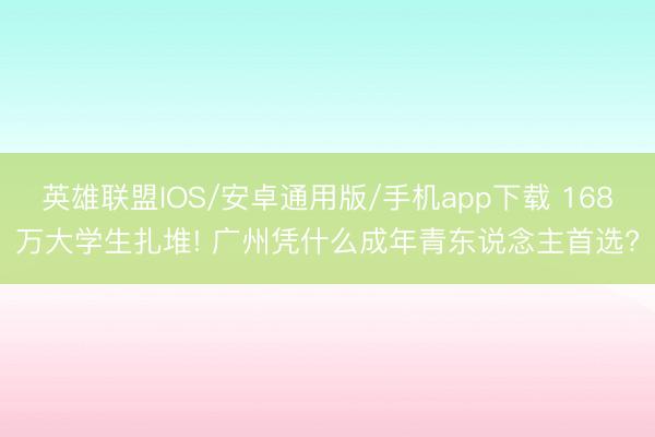英雄联盟IOS/安卓通用版/手机app下载 168万大学生扎堆! 广州凭什么成年青东说念主首选?