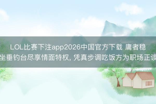 LOL比赛下注app2026中国官方下载 庸者稳坐垂钓台尽享情面特权, 凭真步调吃饭方为职场正谈