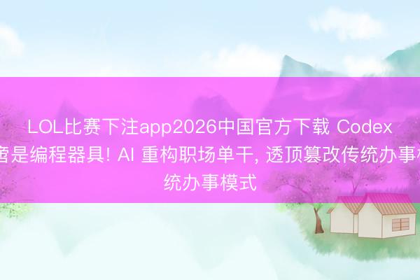 LOL比赛下注app2026中国官方下载 Codex 不啻是编程器具! AI 重构职场单干, 透顶篡改传统办事模式