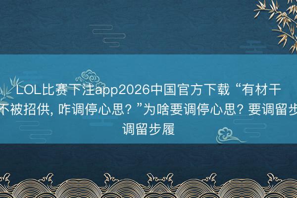 LOL比赛下注app2026中国官方下载 “有材干却不被招供, 咋调停心思? ”为啥要调停心思? 要调留步履