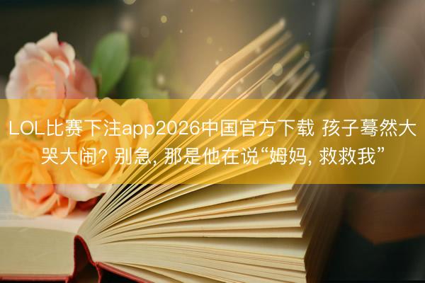 LOL比赛下注app2026中国官方下载 孩子蓦然大哭大闹? 别急, 那是他在说“姆妈, 救救我”