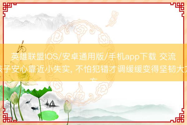 英雄联盟IOS/安卓通用版/手机app下载 交流孩子安心靠近小失实, 不怕犯错才调缓缓变得坚韧大方