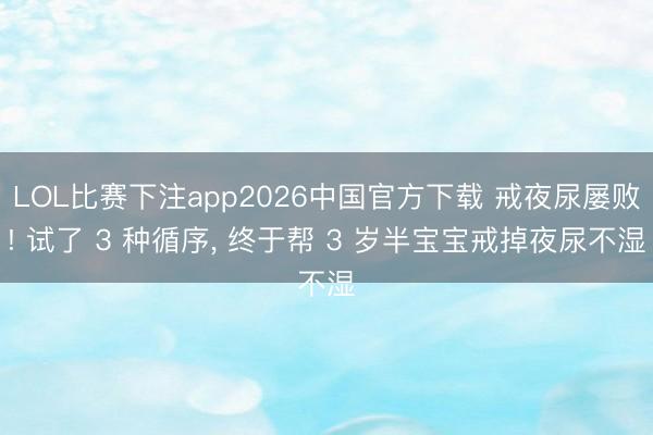 LOL比赛下注app2026中国官方下载 戒夜尿屡败! 试了 3 种循序, 终于帮 3 岁半宝宝戒掉夜尿不湿