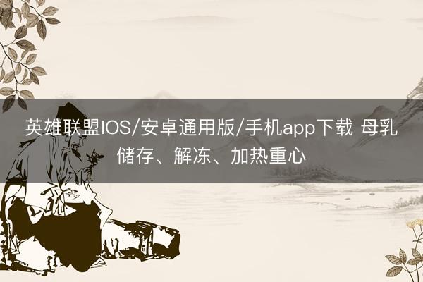 英雄联盟IOS/安卓通用版/手机app下载 母乳储存、解冻、加热重心