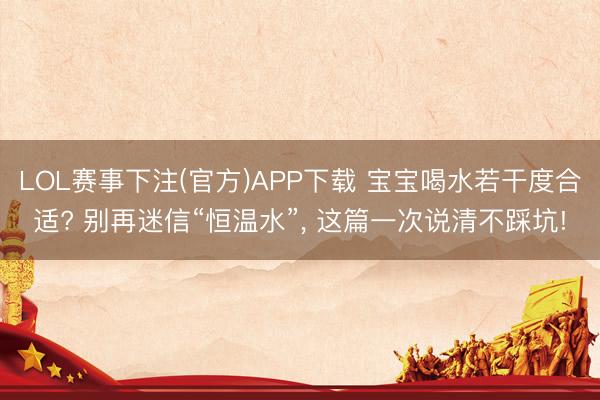 LOL赛事下注(官方)APP下载 宝宝喝水若干度合适? 别再迷信“恒温水”, 这篇一次说清不踩坑!