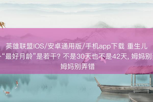 英雄联盟IOS/安卓通用版/手机app下载 重生儿户外“最好月龄”是若干? 不是30天也不是42天, 姆妈别弄错