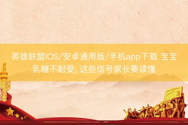 英雄联盟IOS/安卓通用版/手机app下载 宝宝乳糖不耐受, 这些信号家长要读懂