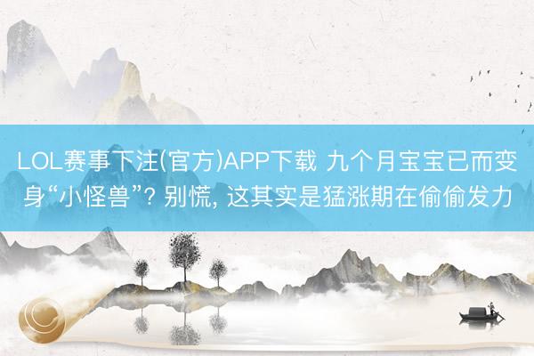 LOL赛事下注(官方)APP下载 九个月宝宝已而变身“小怪兽”? 别慌, 这其实是猛涨期在偷偷发力